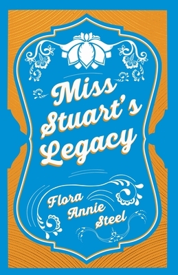 Miss Stuart's Legacy: With an Essay From The Garden of Fidelity Being the Autobiography of Flora Annie Steel, 1847 - 1929 By R. R. Clark by Flora Annie Steel