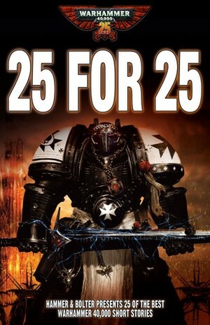 25 for 25 by Simon Jowett, Gav Thorpe, Paul Kearney, Steve Parker, Sandy Mitchell, Mike Lee, Richard Williams, Dan Abnett, Ben Counter, Andy Chambers, Graham McNeill, Mitchel Scanlon, Chris Wraight, James Swallow, Sarah Cawkwell, David Annandale, Matthew Farrer, Nick Kyme, Aaron Dembski-Bowden, Simon Spurrier, William King, Braden Campbell