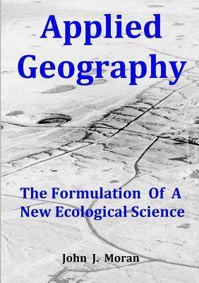 Applied Geography: The Formulation Of A New Ecological Science by John J. Moran