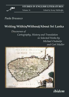 Writing Within/Without/About Sri Lanka: Discourses of Cartography, History and Translation in Selected Works by Michael Ondaatje and Carl Muller by Paola Brusasco