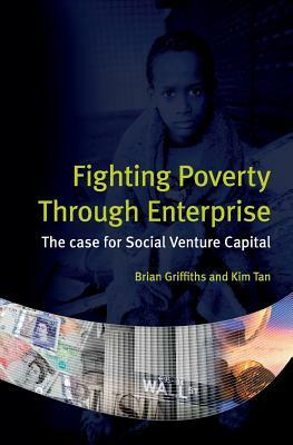 Fighting Poverty Through Enterprise: The case for Social Venture Capital by Brian Griffiths, Kim Tan