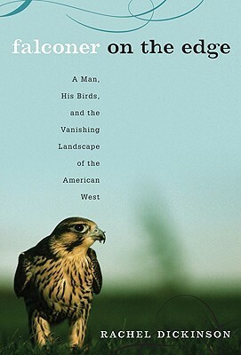 Falconer on the Edge: A Man, His Birds, and the Vanishing Landscape of the American West by Rachel Dickinson