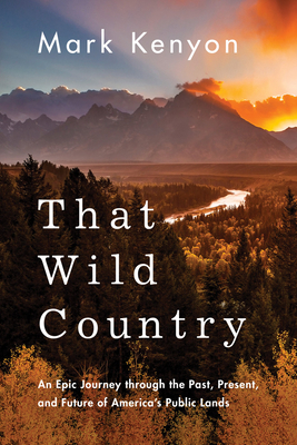 That Wild Country: An Epic Journey Through the Past, Present, and Future of America's Public Lands by Mark Kenyon