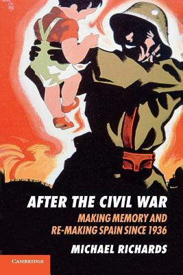 After the Civil War: Making Memory and Re-Making Spain Since 1936 by Michael Richards