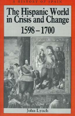 The Hispanic World in Crisis and Change: 1598-1700 by John Lynch