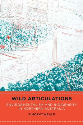 Wild Articulations: Environmentalism and Indigeneity in Northern Australia by Timothy Neale