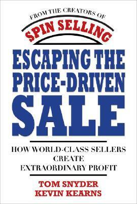 Escaping the Price-Driven Sale: How World Class Sellers Create Extraordinary Profit by Tom Snyder, Kevin Kearns