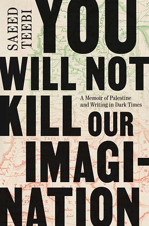 You Will Not Kill Our Imagination: A Memoir of Palestine and Writing in Dark Times by Saeed Teebi
