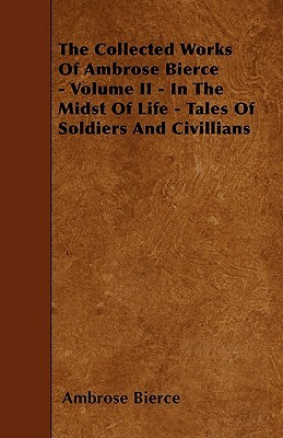 The Collected Works Of Ambrose Bierce - Volume II - In The Midst Of Life - Tales Of Soldiers And Civillians by Ambrose Bierce