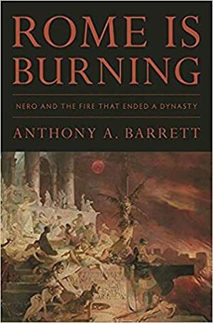 Rome Is Burning: Nero and the Fire That Ended a Dynasty by Anthony A. Barrett