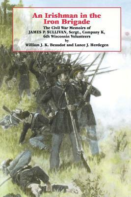 An Irishman in the Iron Brigade: The Civil War Memoirs of James P. Sullivan by Lance J. Herdegan, William J. K. Beaudot