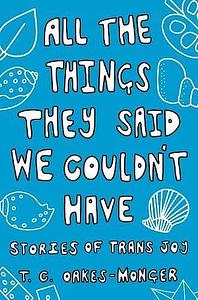 All the Things They Said We Couldn't Have: Stories of Trans Joy by T.C. Oakes-Monger