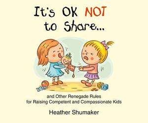It's Ok Not to Share: And Other Renegade Rules for Raising Competent and Compassionate Kids by Heather Shumaker