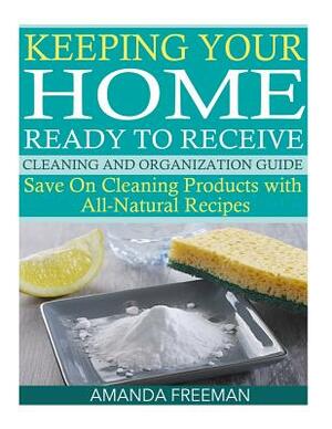 Keeping Your Home Ready to Receive Cleaning and Organization Guide: Save On Cleaning Products with All-Natural Recipes by Amanda Freeman