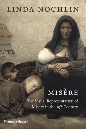 Misère: The Visual Representation of Misery in the 19th Century by Linda Nochlin