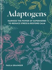 Adaptogens: Harness the Power of Superherbs to Reduce Stress & Restore Calm by Paula Grainger