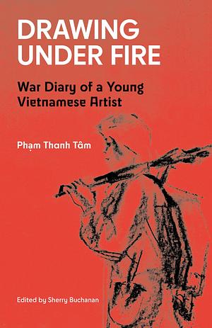 Drawing Under Fire: War Diary of a Young Vietnamese Artist by Phạm Thanh Tâm, Sherry Buchanan