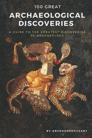 100 Great Archaeological Discoveries: A Guide to the Greatest Discoveries of Archaeology by Airnee Gachet, Iossif Georgou, Tolgahan Koyuncu, Archaeology Art, Ferhat Gokce