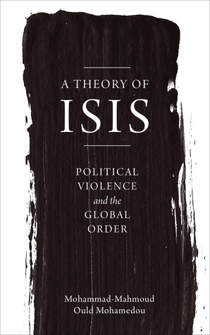 A Theory of ISIS: Political Violence and the Global Order by Mohammad-Mahmoud Ould Mohamedou