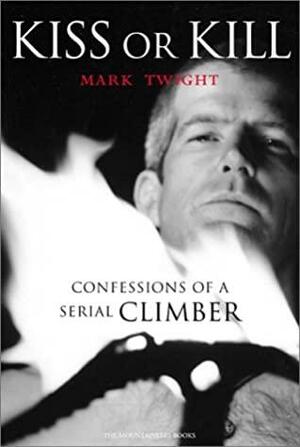 Kiss Or Kill: Confessions Of A Serial Climber by Mark Twight