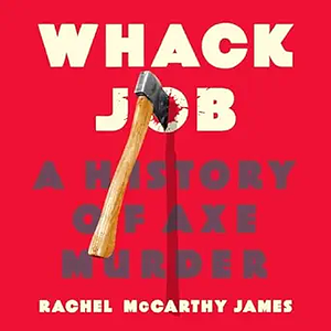 Whack Job: A History of Axe Murder by Rachel McCarthy James