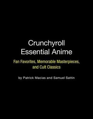 Crunchyroll Essential Anime: Fan Favorites, Memorable Masterpieces, and Cult Classics by Patrick Macias, Samuel Sattin