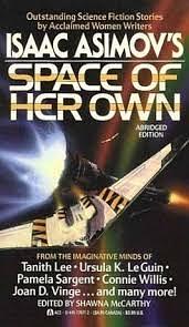 Isaac Asimov's Space of Her Own by P.J. MacQuarrie, Hope Athearn, Connie Willis, Janet O. Jeppson, Sydney J. Van Scyoc, Beverly Grant, Pamela Sargent, Ursula K. Le Guin, Cherie Wilkerson, Julie Stevens, Sharon Webb, Mary Gentle, Pat Cadigan, Mildred Downey Broxon, Tanith Lee, Shawna McCarthy, Stephanie A. Smith, Lee Killough, Joan D. Vinge, P.A. Kagan, Leigh Kennedy, Cyn Mason
