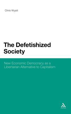 The Defetishized Society: New Economic Democracy as a Libertarian Alternative to Capitalism by Chris Wyatt