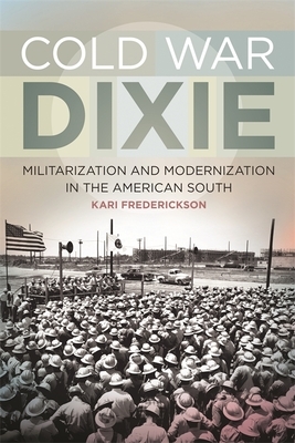 Cold War Dixie: Militarization and Modernization in the American South by Kari Frederickson