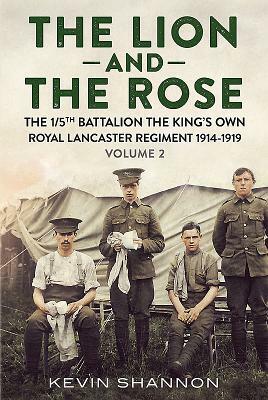 The Lion and the Rose. Volume 2: The 1/5th Battalion the King's Own Royal Lancaster Regiment 1914-1919 by Kevin Shannon