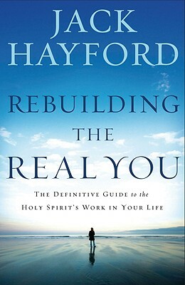 Rebuilding the Real You: The Definitive Guide to the Holy Spirit's Work in Your Life by Jack W. Hayford