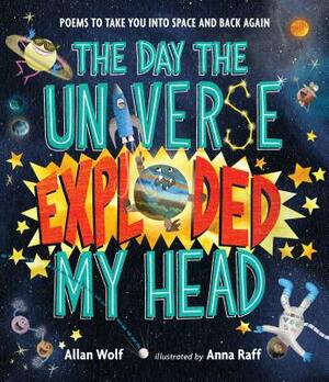 The Day the Universe Exploded My Head: Poems to Take You Into Space and Back Again by Allan Wolf