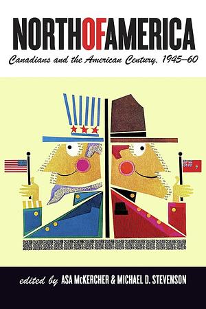 North of America: Canadians and the American Century, 1945–60 by Michael D. Stevenson, Asa McKercher