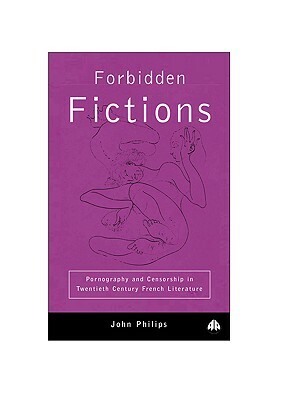 Forbidden Fictions: Pornography and Censorship in Twentieth-Century French Literature by John Phillips