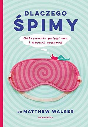 Dlaczego śpimy. Odkrywanie potęgi snu i marzeń sennych by Matthew Walker