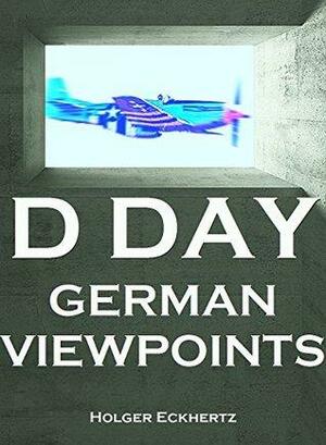 D Day - German Viewpoints - Wehrmacht Soldiers' Recollections of June 6th 1944 by Holger Eckhertz