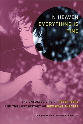 In Heaven Everything Is Fine: The Unsolved Life of Peter Ivers and the Lost History of New Wave Theatre by Josh Frank