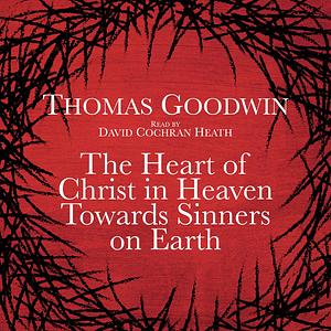 The Heart of Christ in Heaven Towards Sinners on Earth by Thomas Goodwin