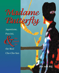 Madame Butterfly: Japonisme, Puccini, and the Search for the Real Cho-Cho-San by Jan van Rij