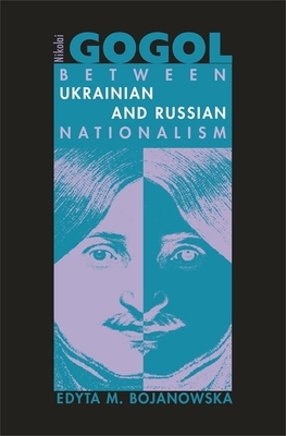 Nikolai Gogol: Between Ukrainian and Russian Nationalism by Edyta M. Bojanowska