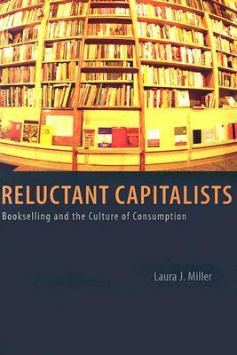 Reluctant Capitalists: Bookselling and the Culture of Consumption by Laura J. Miller