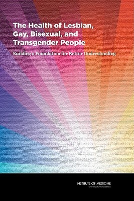 The Health of Lesbian, Gay, Bisexual, and Transgender People: Building a Foundation for Better Understanding by Board on the Health of Select Population, Institute of Medicine, Committee on Lesbian Gay Bisexual and Tr