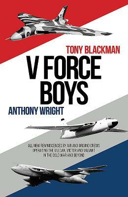 V Force Boys: All New Reminiscences by Air and Ground Crews Operating the Vulcan, Victor and Valiant in the Cold War and Beyond by Anthony Wright, Tony Blackman