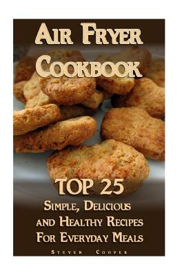 Air Fryer Cookbook: TOP 25 Simple, Delicious And Healthy Recipes For Everyday Meals: (Meal Prep, Air Frying Recipes, Healthy Recipes) by Steven Cooper