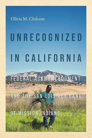 Unrecognized in California: Federal Acknowledgment and the San Luis Rey Band of Mission Indians by Olivia Chilcote