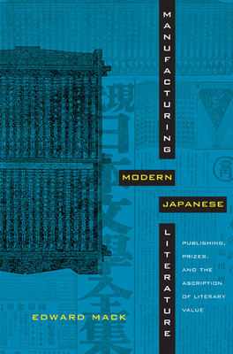Manufacturing Modern Japanese Literature: Publishing, Prizes, and the Ascription of Literary Value by Edward Mack