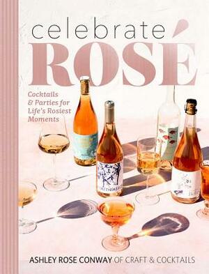 Celebrate Rosé: Cocktails & Parties for Life's Rosiest Moments by Ashley Rose Conway