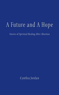 A Future and a Hope: Stories of Spiritual Healing After Abortion by Cynthia Jordan