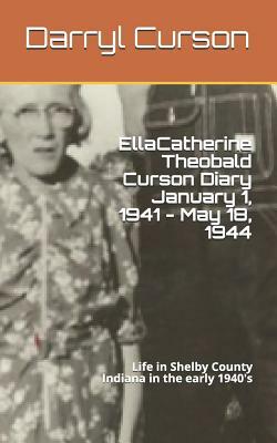 Ella Catherine Theobald Curson Diary January 1, 1941 - May 18, 1944: Life in Shelby County Indiana in the Early 1940's by Darryl Curson