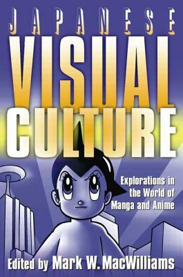 Japanese Visual Culture: Explorations in the World of Manga and Anime: Explorations in the World of Manga and Anime by Mark W. MacWilliams